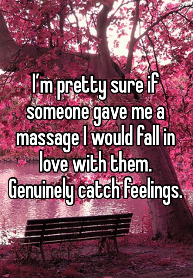 I’m pretty sure if someone gave me a massage I would fall in love with them.  Genuinely catch feelings.