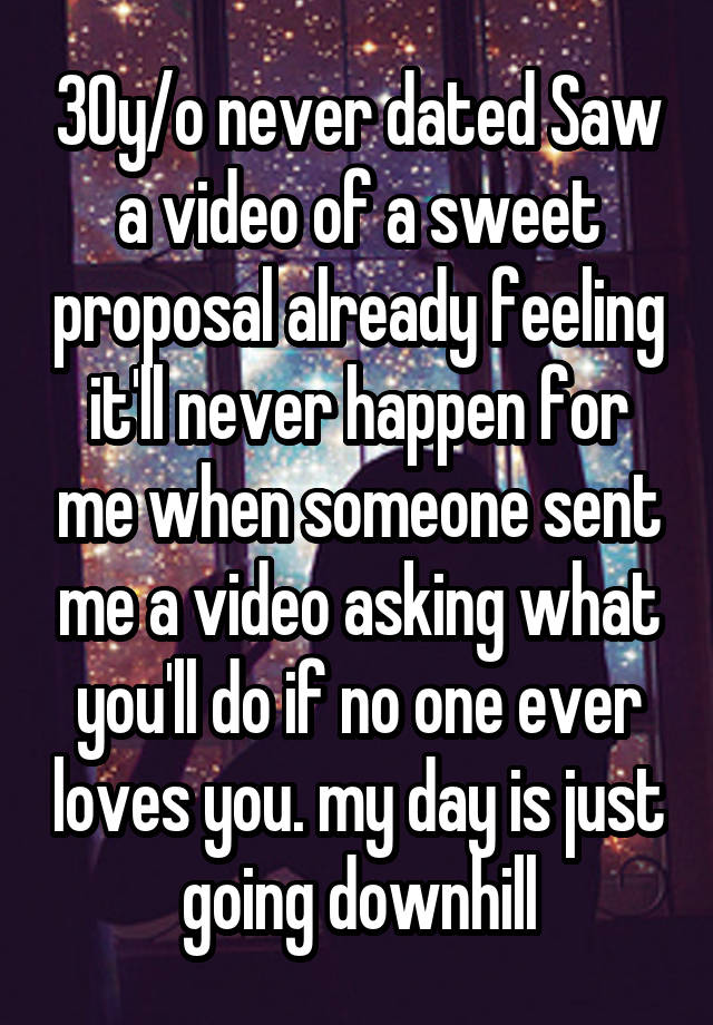 30y/o never dated Saw a video of a sweet proposal already feeling it'll never happen for me when someone sent me a video asking what you'll do if no one ever loves you. my day is just going downhill