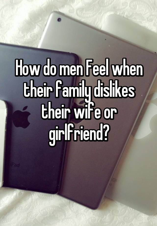 How do men Feel when their family dislikes their wife or girlfriend?
