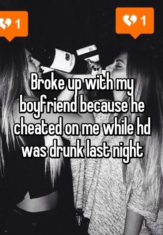 Broke up with my boyfriend because he cheated on me while hd was drunk last night