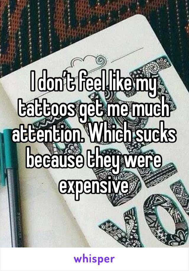 I don’t feel like my tattoos get me much attention. Which sucks because they were expensive 