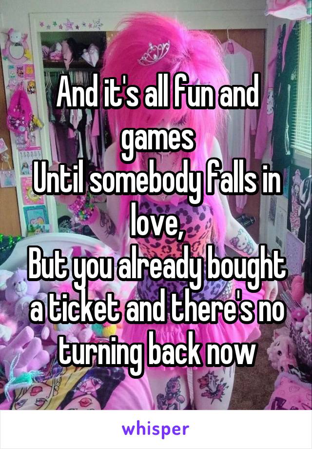 And it's all fun and games
Until somebody falls in love,
But you already bought a ticket and there's no turning back now