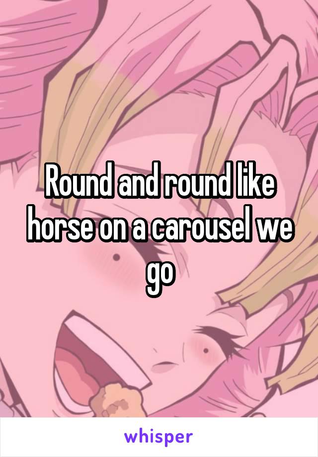 Round and round like horse on a carousel we go