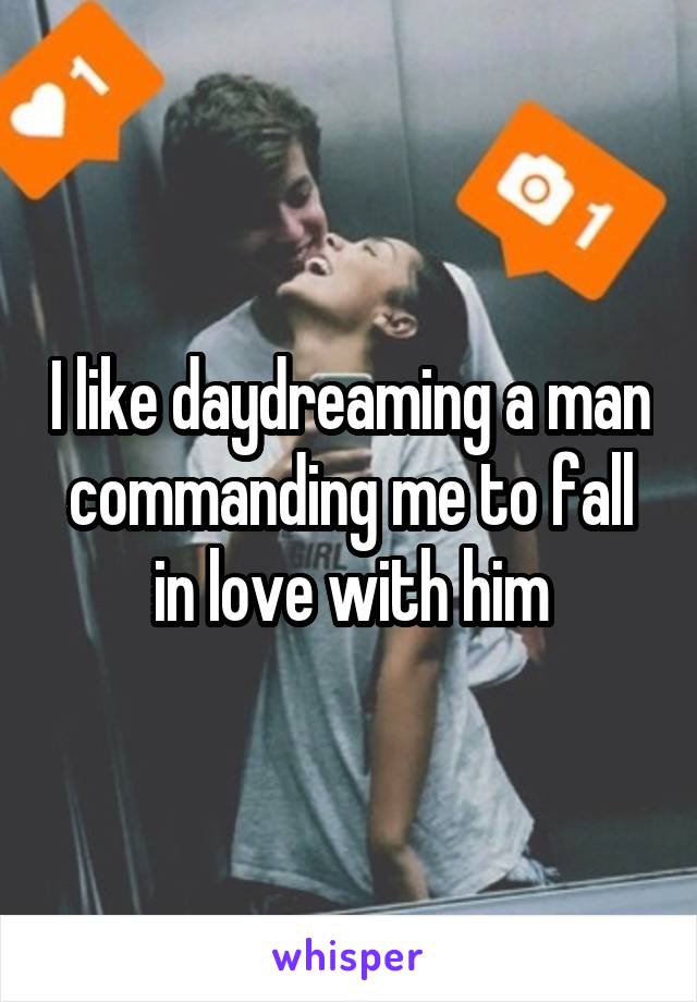 I like daydreaming a man commanding me to fall in love with him