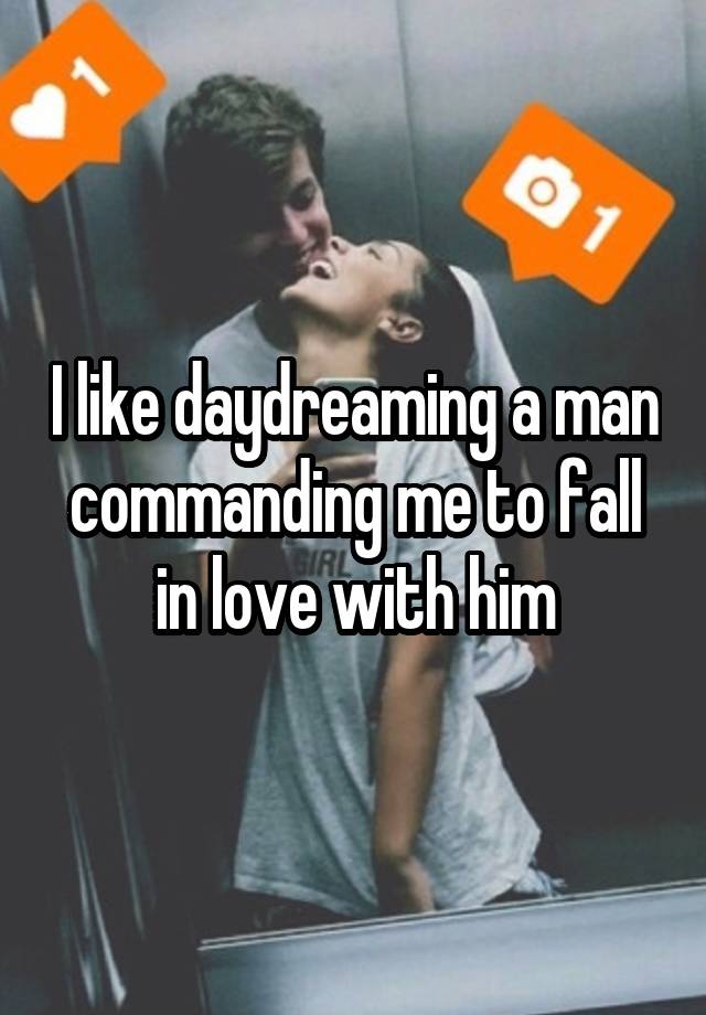 I like daydreaming a man commanding me to fall in love with him