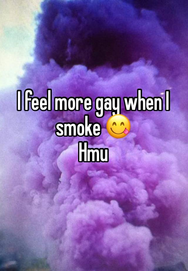 I feel more gay when I smoke 😋
Hmu 