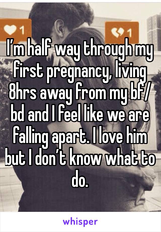 I’m half way through my first pregnancy, living 8hrs away from my bf/bd and I feel like we are falling apart. I love him but I don’t know what to do. 