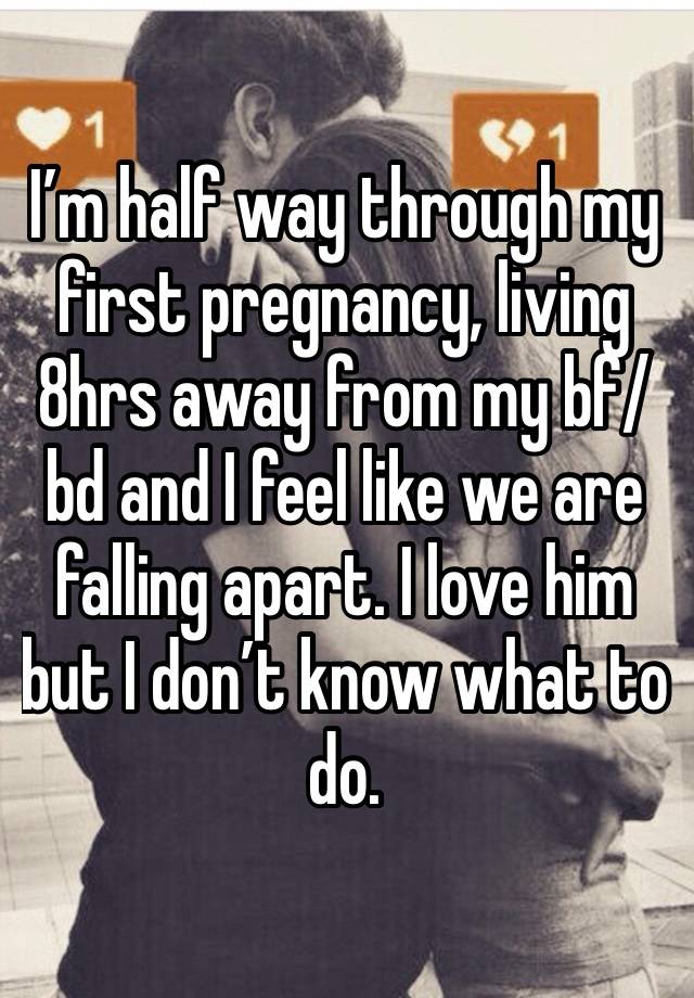 I’m half way through my first pregnancy, living 8hrs away from my bf/bd and I feel like we are falling apart. I love him but I don’t know what to do. 