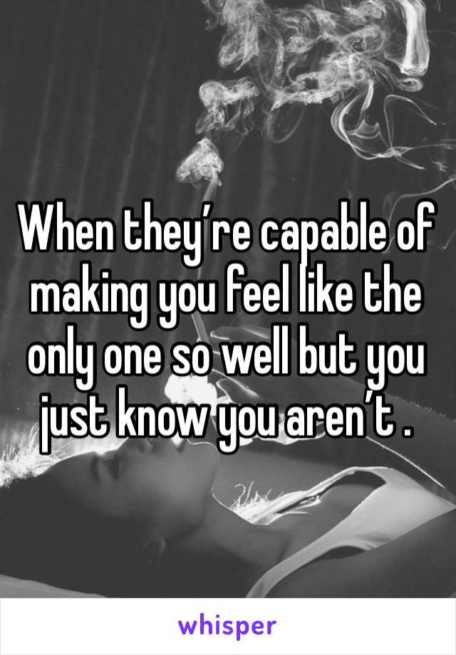 When they’re capable of making you feel like the only one so well but you just know you aren’t .