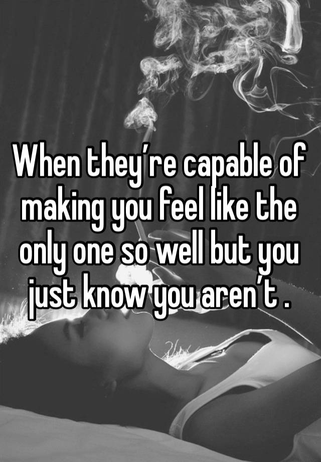 When they’re capable of making you feel like the only one so well but you just know you aren’t .