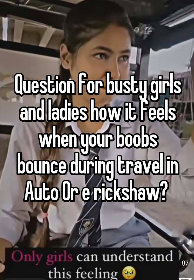 Question for busty girls and ladies how it feels when your boobs bounce during travel in Auto Or e rickshaw? 