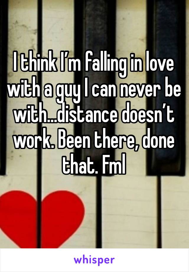 I think I’m falling in love with a guy I can never be with…distance doesn’t work. Been there, done that. Fml