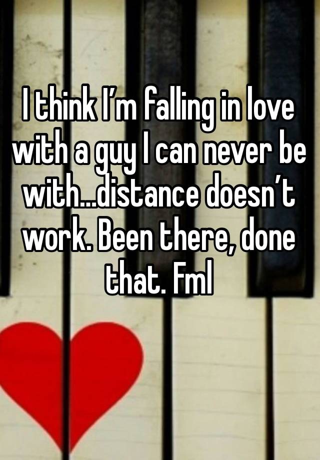 I think I’m falling in love with a guy I can never be with…distance doesn’t work. Been there, done that. Fml