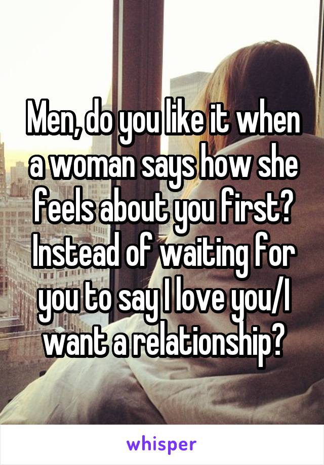 Men, do you like it when a woman says how she feels about you first? Instead of waiting for you to say I love you/I want a relationship?