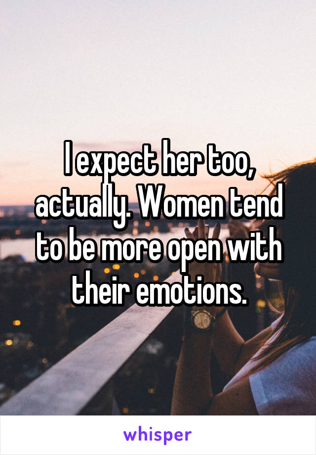 I expect her too, actually. Women tend to be more open with their emotions.