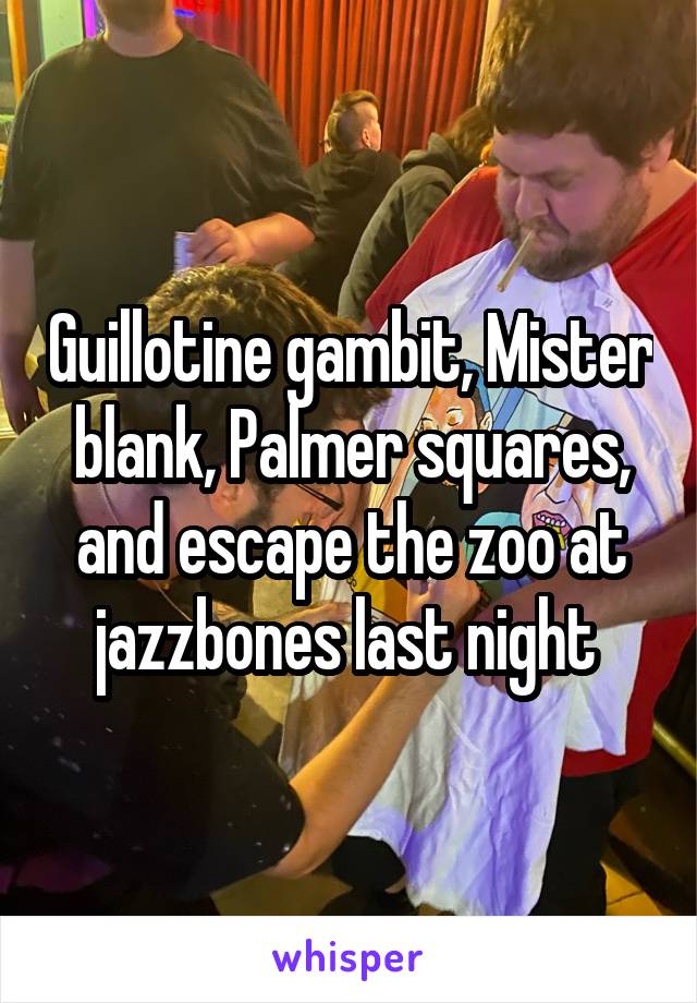 Guillotine gambit, Mister blank, Palmer squares, and escape the zoo at jazzbones last night 