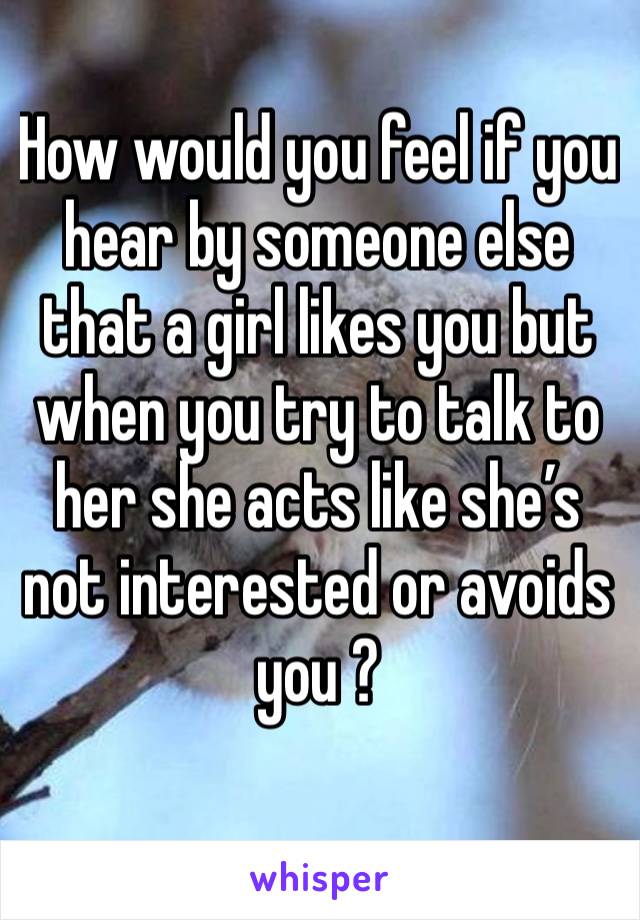 How would you feel if you hear by someone else that a girl likes you but when you try to talk to her she acts like she’s not interested or avoids you ? 