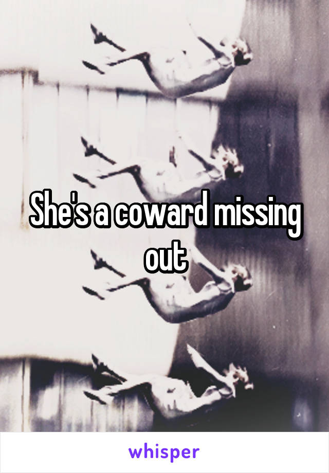 She's a coward missing out