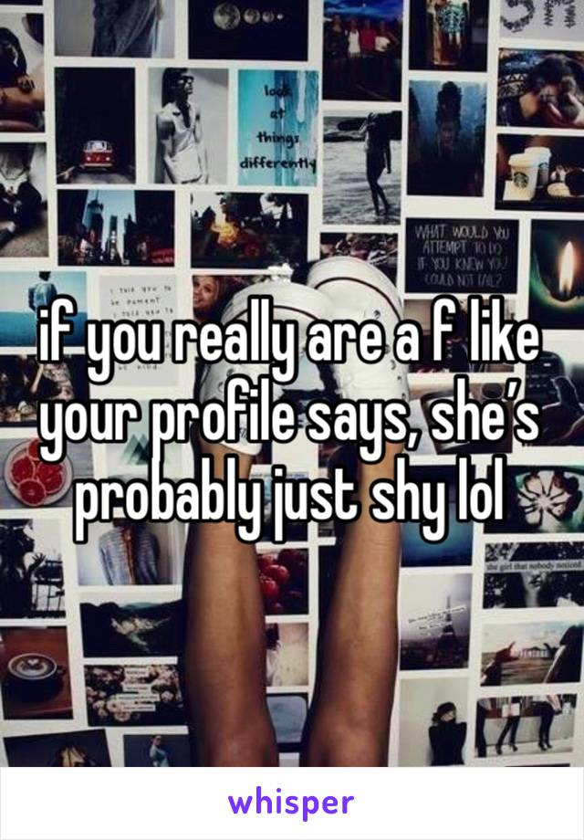 if you really are a f like your profile says, she’s probably just shy lol