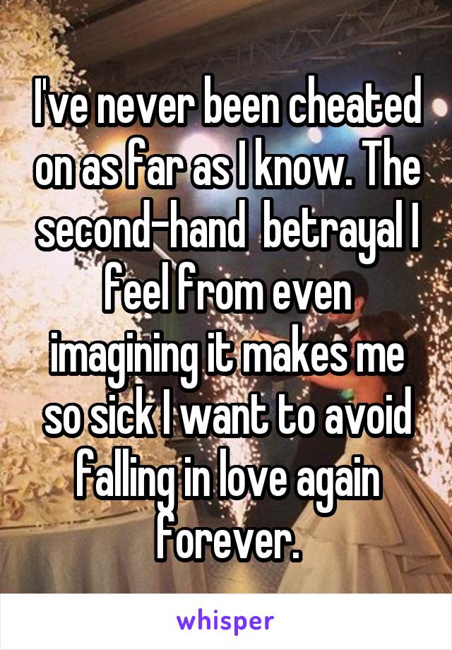 I've never been cheated on as far as I know. The second-hand  betrayal I feel from even imagining it makes me so sick I want to avoid falling in love again forever.