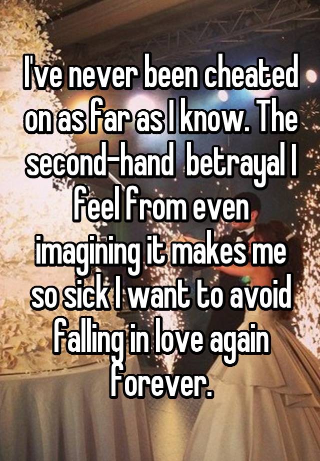 I've never been cheated on as far as I know. The second-hand  betrayal I feel from even imagining it makes me so sick I want to avoid falling in love again forever.