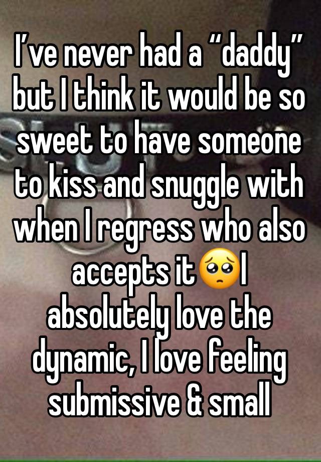 I’ve never had a “daddy” but I think it would be so sweet to have someone to kiss and snuggle with when I regress who also accepts it🥺I absolutely love the dynamic, I love feeling submissive & small