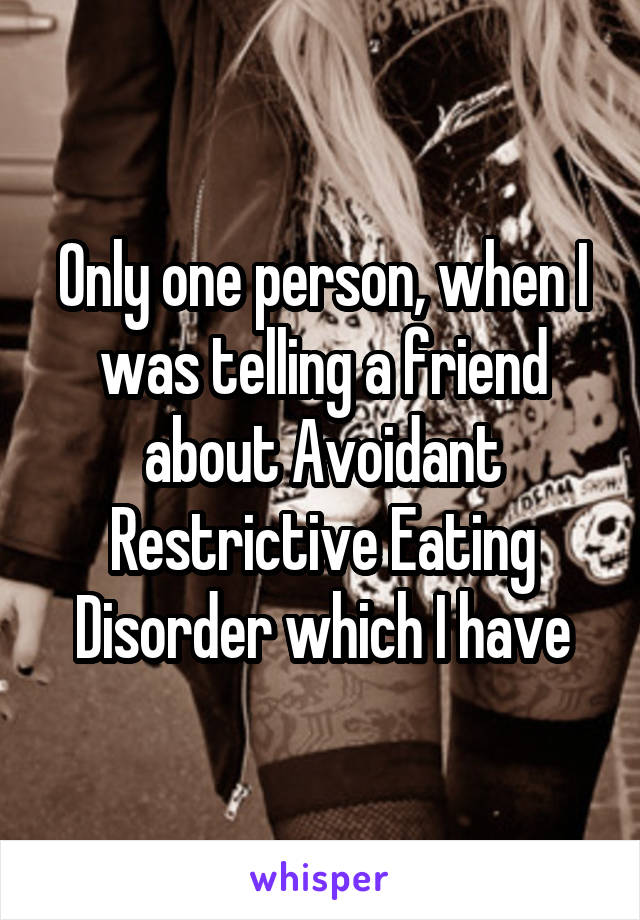 Only one person, when I was telling a friend about Avoidant Restrictive Eating Disorder which I have