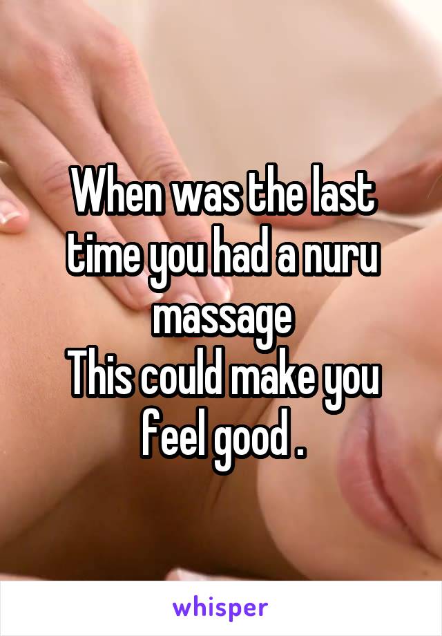 When was the last time you had a nuru massage
This could make you feel good .