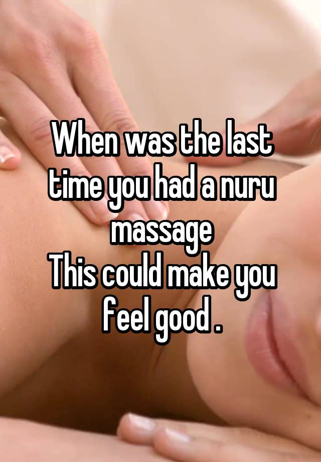 When was the last time you had a nuru massage
This could make you feel good .