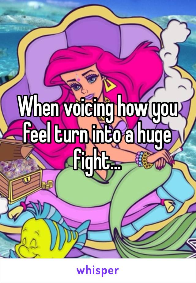 When voicing how you feel turn into a huge fight…