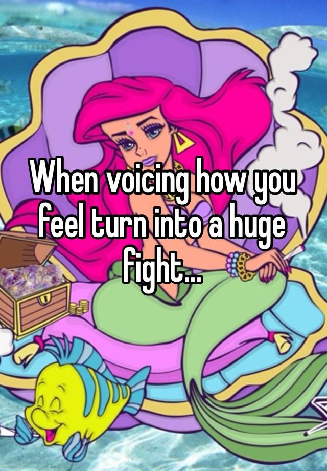 When voicing how you feel turn into a huge fight…