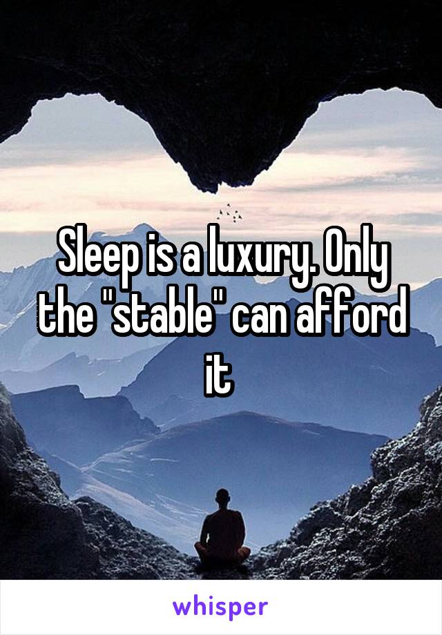 Sleep is a luxury. Only the "stable" can afford it 