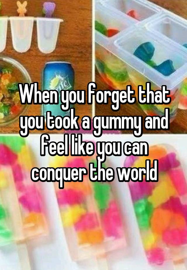 When you forget that you took a gummy and feel like you can conquer the world