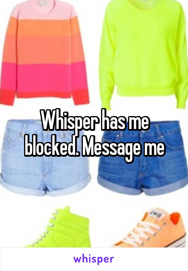 Whisper has me blocked. Message me