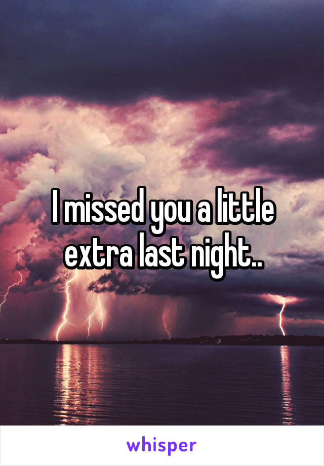 I missed you a little extra last night..