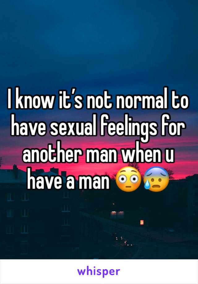 I know it’s not normal to have sexual feelings for another man when u have a man 😳😰