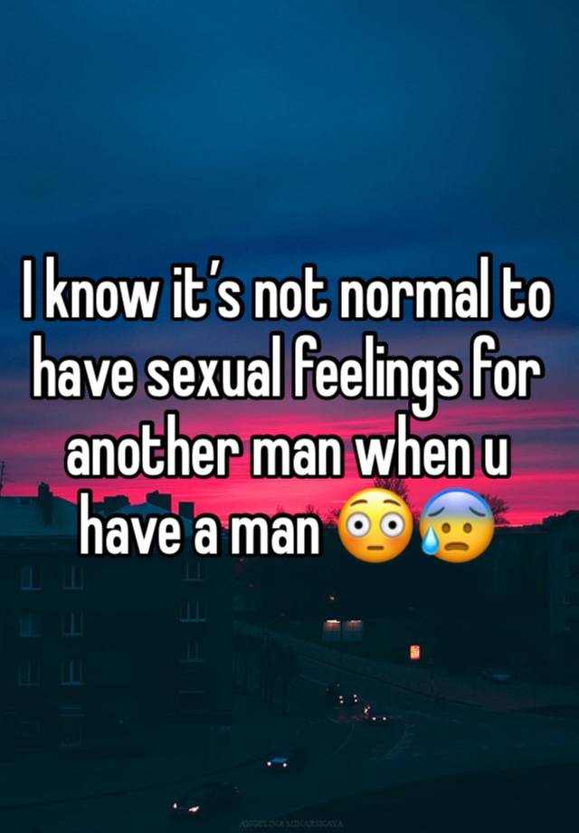 I know it’s not normal to have sexual feelings for another man when u have a man 😳😰