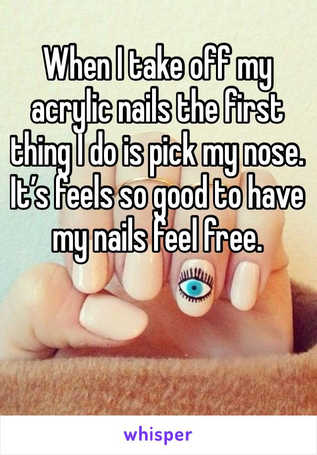 When I take off my acrylic nails the first thing I do is pick my nose. It’s feels so good to have my nails feel free.