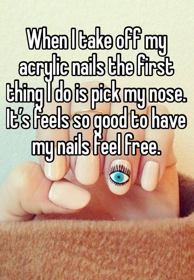 When I take off my acrylic nails the first thing I do is pick my nose. It’s feels so good to have my nails feel free.