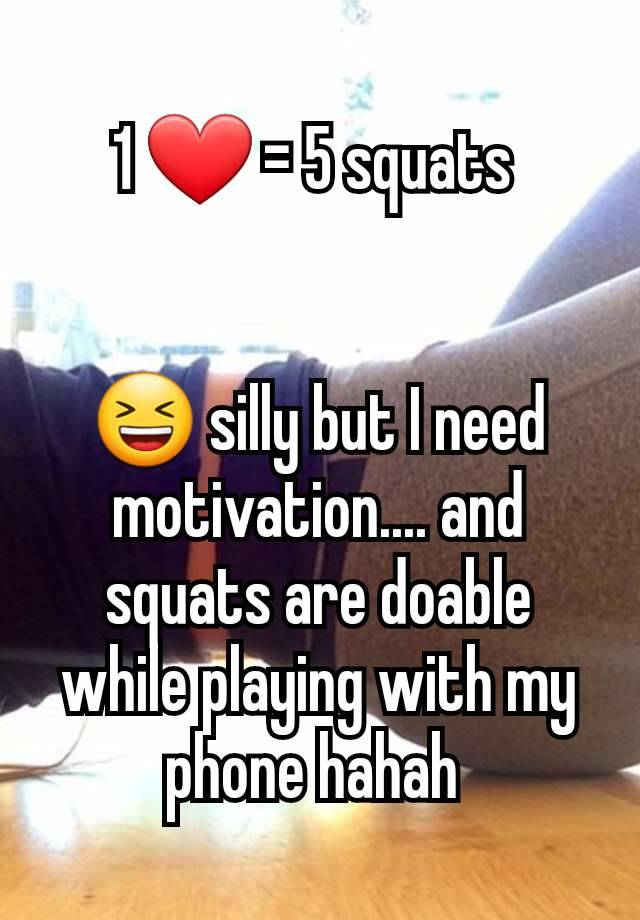 1 ❤️ = 5 squats 


😆 silly but I need motivation.... and squats are doable while playing with my phone hahah 