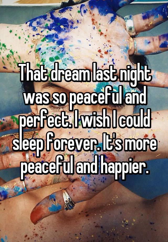 That dream last night was so peaceful and perfect. I wish I could sleep forever. It's more peaceful and happier.