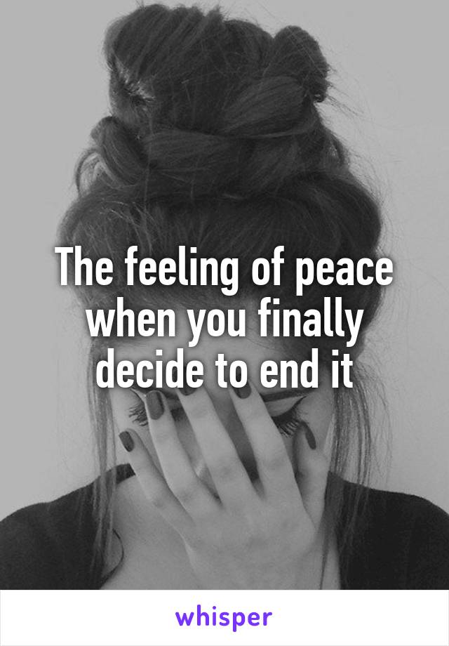 The feeling of peace when you finally decide to end it