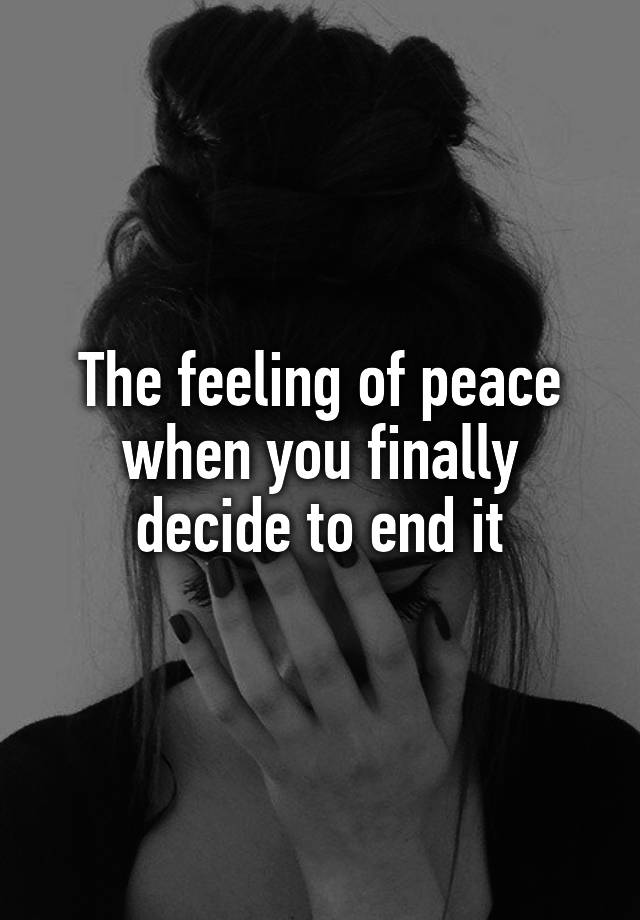 The feeling of peace when you finally decide to end it