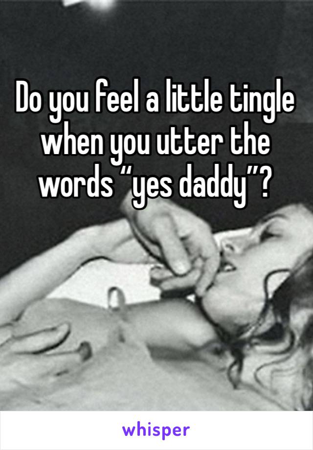 Do you feel a little tingle when you utter the words “yes daddy”?