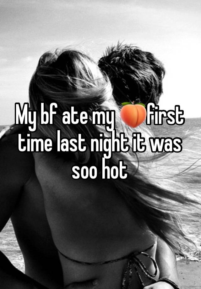 My bf ate my 🍑first time last night it was soo hot 