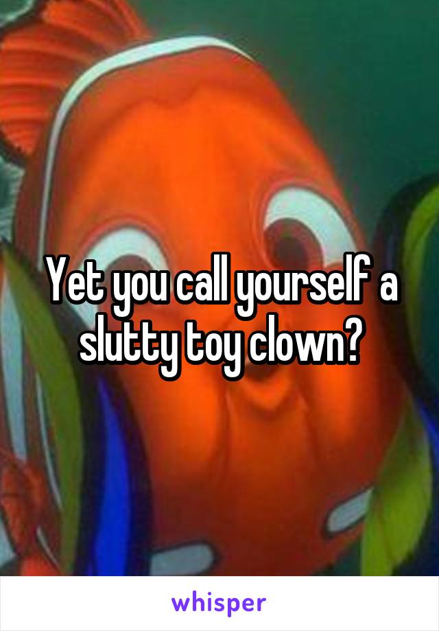 Yet you call yourself a slutty toy clown?