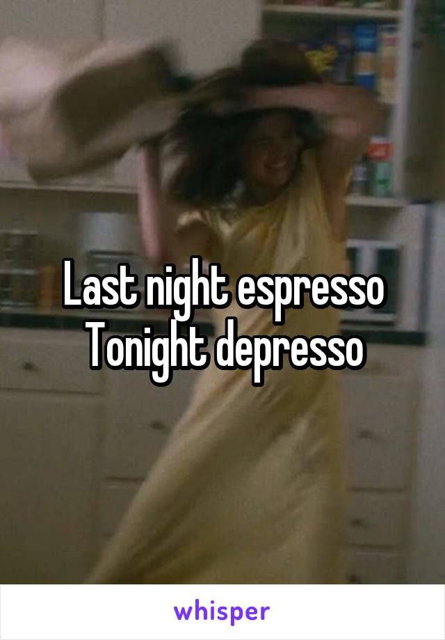 Last night espresso
Tonight depresso