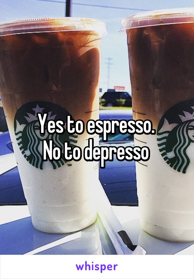 Yes to espresso. 
No to depresso 