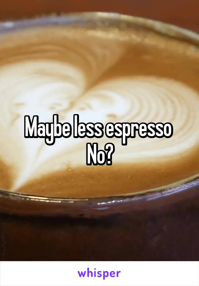 Maybe less espresso 
No?