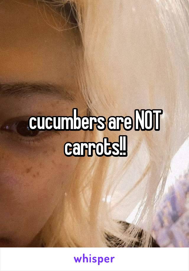 cucumbers are NOT carrots!!